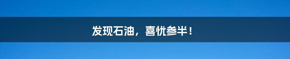 发现石油,喜忧参半!