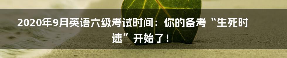 2020年9月英语六级考试时间：你的备考“生死时速”开始了！