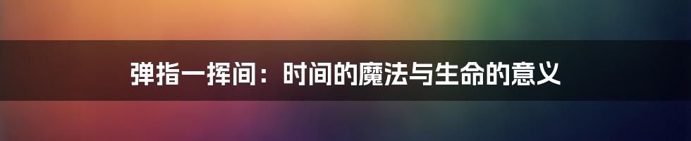 弹指一挥间:时间的魔法与生命的意义
