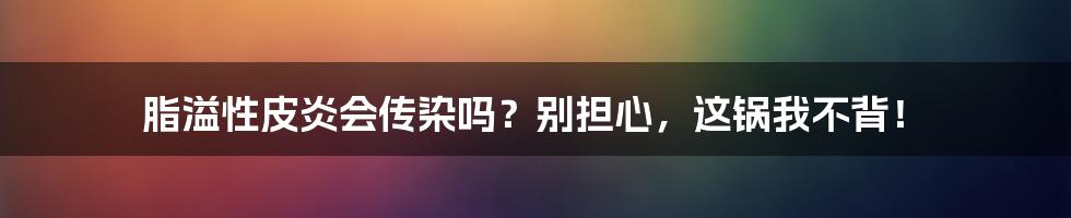 脂溢性皮炎会传染吗?别担心,这锅我不背!