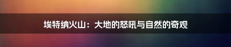 埃特纳火山：大地的怒吼与自然的奇观
