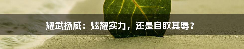 耀武扬威:炫耀实力,还是自取其辱?