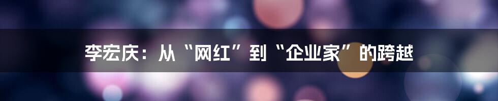李宏庆：从“网红”到“企业家”的跨越
