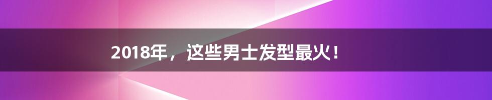 2018年,这些男士发型最火!
