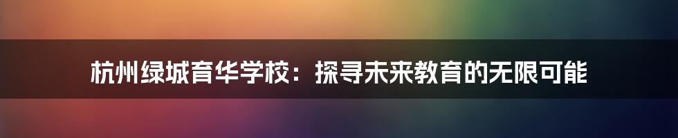 杭州绿城育华学校:探寻未来教育的无限可能