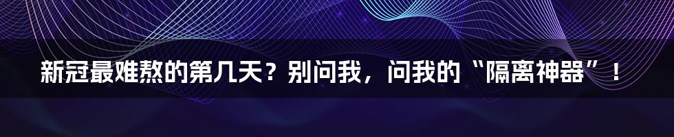 新冠最难熬的第几天?别问我,问我的“隔离神器”!