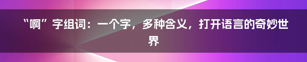 “啊”字组词:一个字,多种含义,打开语言的奇妙世界