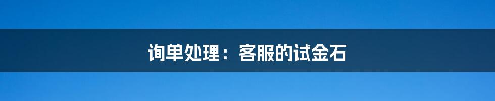 询单处理：客服的试金石