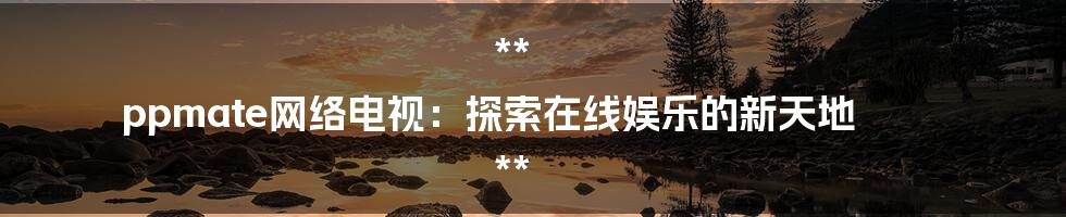 **
ppmate网络电视:探索在线娱乐的新天地
**