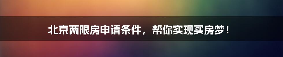 北京两限房申请条件，帮你实现买房梦！