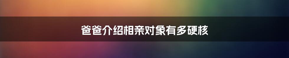 爸爸介绍相亲对象有多硬核