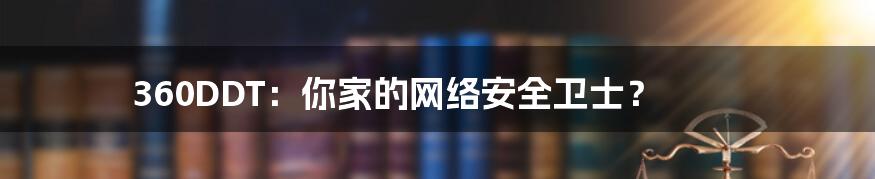 360DDT:你家的网络安全卫士?