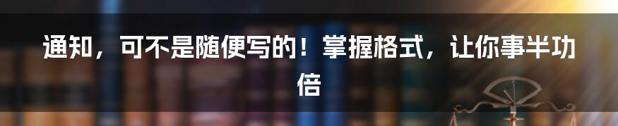 通知,可不是随便写的!掌握格式,让你事半功倍