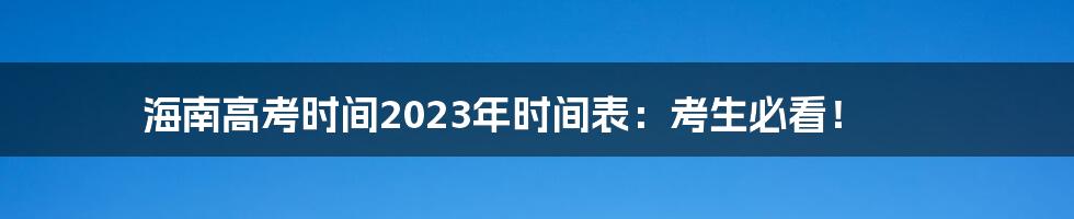 海南高考时间2023年时间表:考生必看!