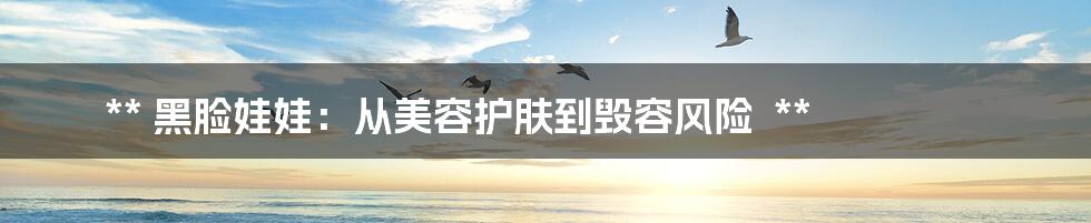 **
黑脸娃娃:从美容护肤到毁容风险
**