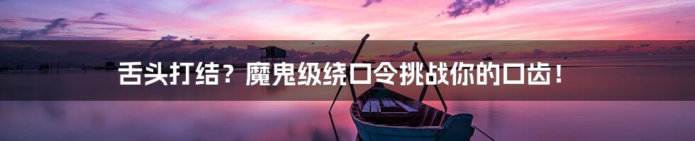 舌头打结?魔鬼级绕口令挑战你的口齿!
