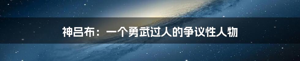 神吕布：一个勇武过人的争议性人物