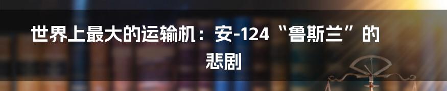 世界上最大的运输机:安-124“鲁斯兰”的悲剧