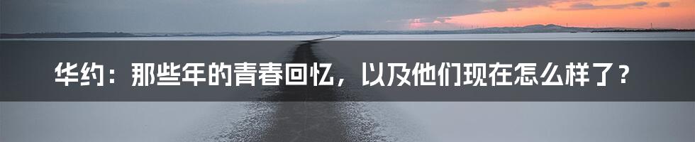华约:那些年的青春回忆,以及他们现在怎么样了?