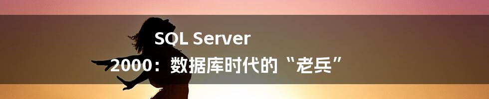 SQL Server 2000:数据库时代的“老兵”