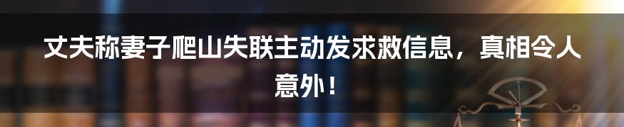 丈夫称妻子爬山失联主动发求救信息,真相令人意外!