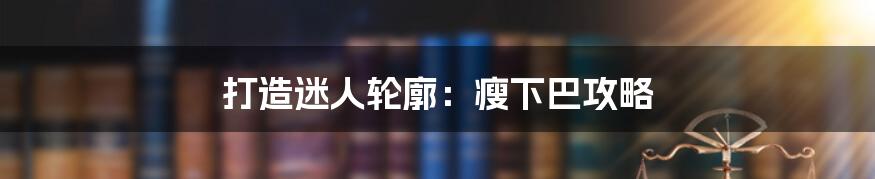 打造迷人轮廓：瘦下巴攻略