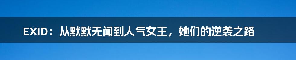 EXID:从默默无闻到人气女王,她们的逆袭之路