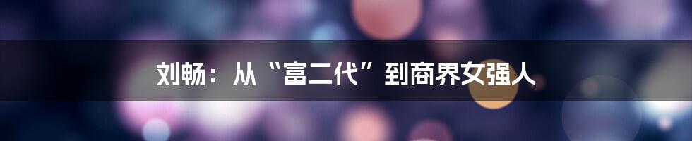 刘畅:从“富二代”到商界女强人