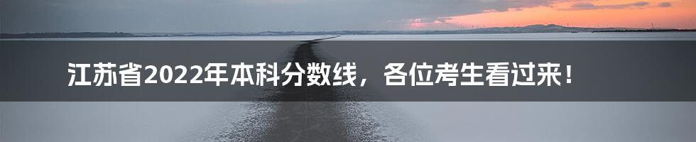 江苏省2022年本科分数线，各位考生看过来！