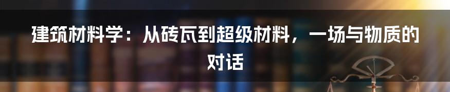 建筑材料学：从砖瓦到超级材料，一场与物质的对话