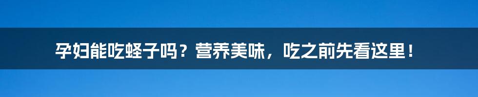 孕妇能吃蛏子吗?营养美味,吃之前先看这里!