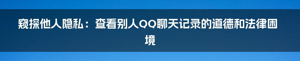窥探他人隐私:查看别人QQ聊天记录的道德和法律困境
