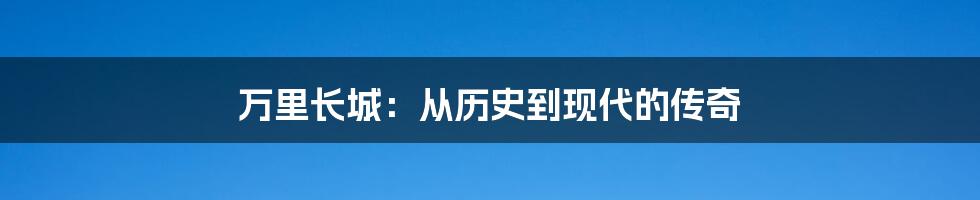 万里长城：从历史到现代的传奇