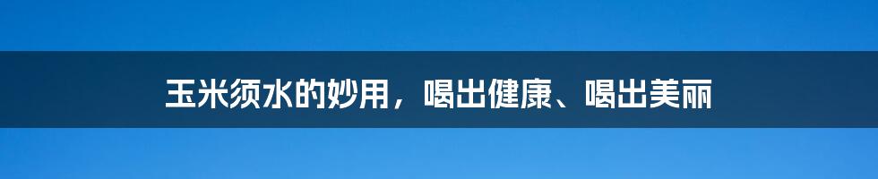 玉米须水的妙用，喝出健康、喝出美丽