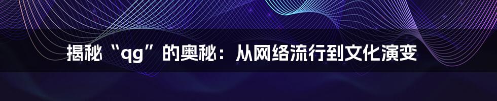 揭秘“qg”的奥秘:从网络流行到文化演变