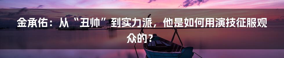 金承佑:从“丑帅”到实力派,他是如何用演技征服观众的?