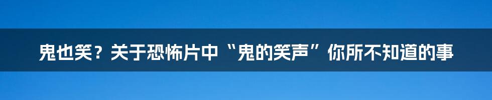 鬼也笑？关于恐怖片中“鬼的笑声”你所不知道的事