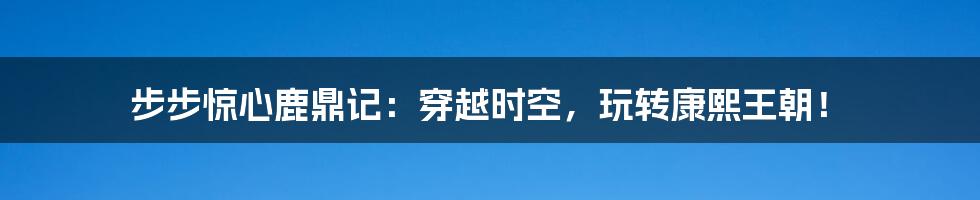 步步惊心鹿鼎记:穿越时空,玩转康熙王朝!