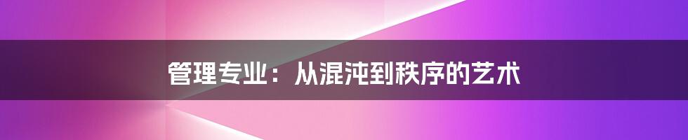 管理专业:从混沌到秩序的艺术
