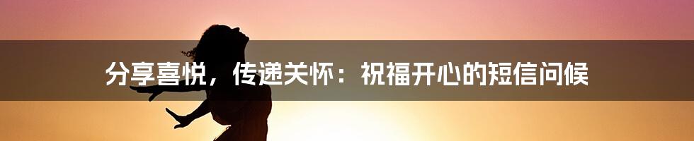 分享喜悦，传递关怀：祝福开心的短信问候