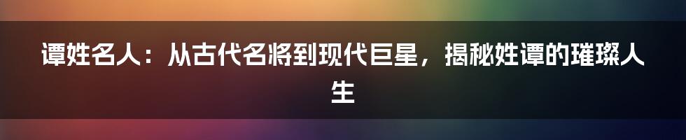 谭姓名人:从古代名将到现代巨星,揭秘姓谭的璀璨人生