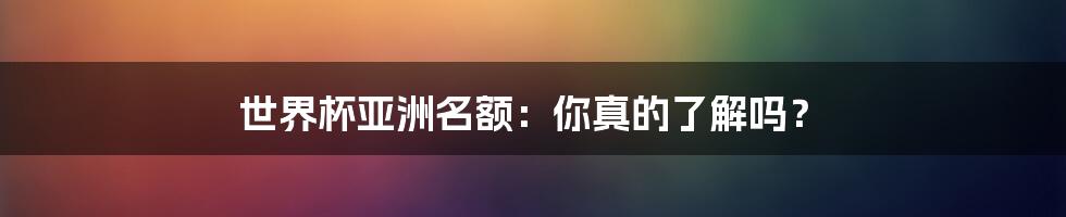 世界杯亚洲名额:你真的了解吗?