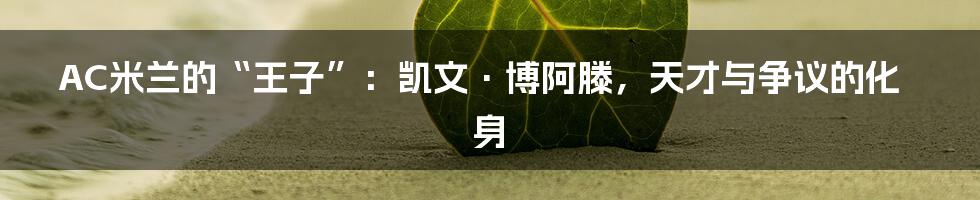 AC米兰的“王子”:凯文·博阿滕,天才与争议的化身