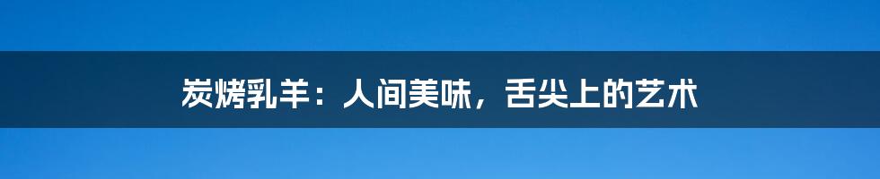 炭烤乳羊:人间美味,舌尖上的艺术