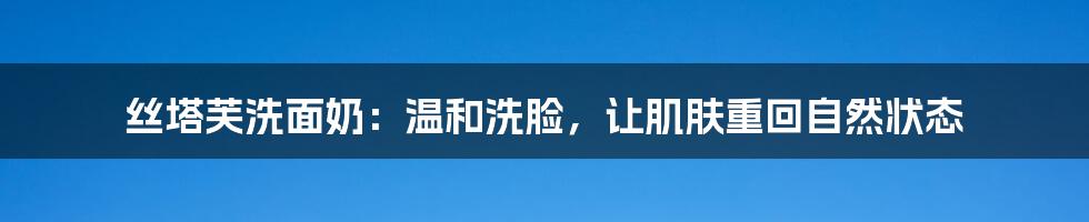 丝塔芙洗面奶:温和洗脸,让肌肤重回自然状态