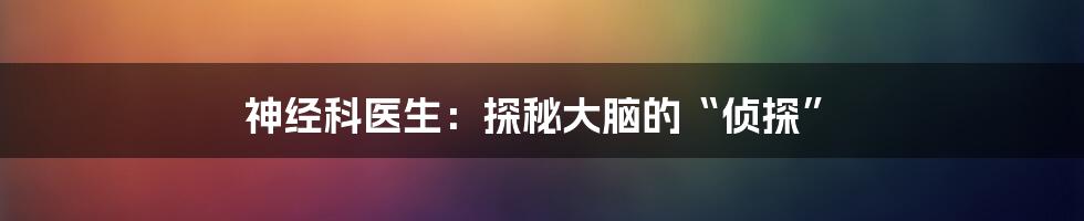 神经科医生:探秘大脑的“侦探”