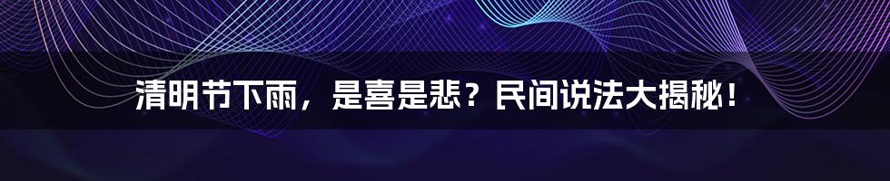 清明节下雨,是喜是悲?民间说法大揭秘!