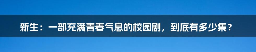 新生:一部充满青春气息的校园剧,到底有多少集?