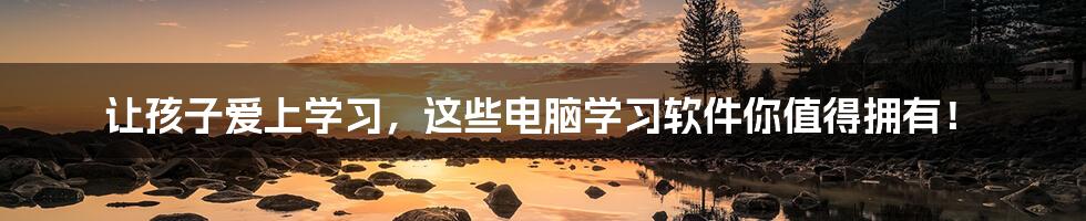 让孩子爱上学习,这些电脑学习软件你值得拥有!