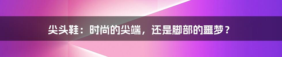 尖头鞋：时尚的尖端，还是脚部的噩梦？
